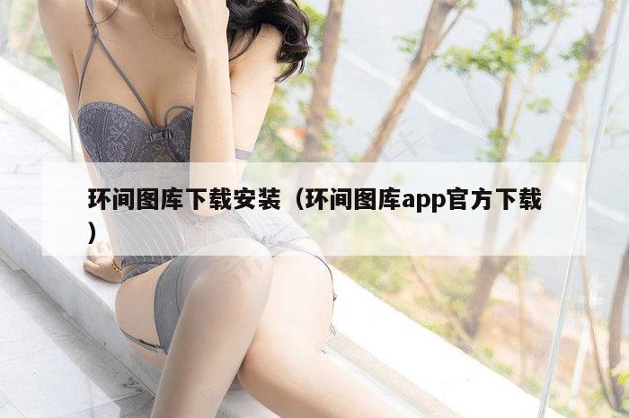 环间图库下载安装(环间图库app官方下载)